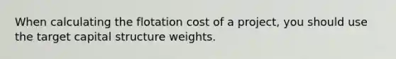 When calculating the flotation cost of a project, you should use the target capital structure weights.