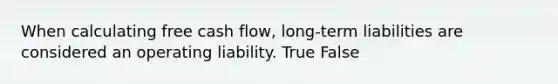 When calculating free cash flow, long-term liabilities are considered an operating liability. True False