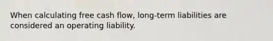 When calculating free cash flow, long-term liabilities are considered an operating liability.