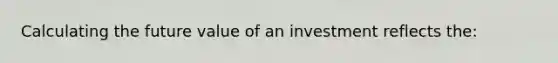 Calculating the future value of an investment reflects the: