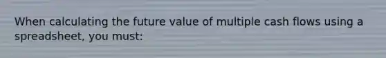 When calculating the future value of multiple cash flows using a spreadsheet, you must: