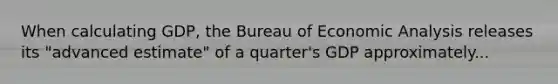 When calculating GDP, the Bureau of <a href='https://www.questionai.com/knowledge/k7Cal6sfmD-economic-analysis' class='anchor-knowledge'>economic analysis</a> releases its "advanced estimate" of a quarter's GDP approximately...