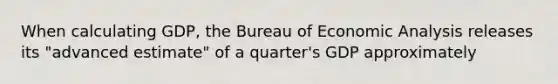 When calculating GDP, the Bureau of Economic Analysis releases its "advanced estimate" of a quarter's GDP approximately