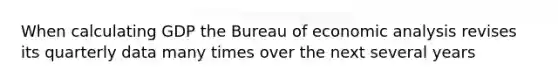 When calculating GDP the Bureau of economic analysis revises its quarterly data many times over the next several years