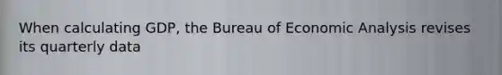 When calculating GDP, the Bureau of Economic Analysis revises its quarterly data