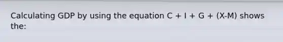 Calculating GDP by using the equation C + I + G + (X-M) shows the: