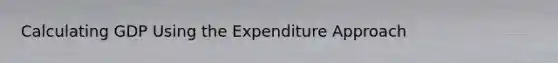 Calculating GDP Using the Expenditure Approach