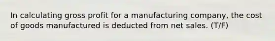 In calculating gross profit for a manufacturing company, the cost of goods manufactured is deducted from net sales. (T/F)