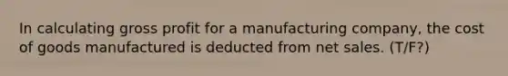 In calculating gross profit for a manufacturing company, the cost of goods manufactured is deducted from net sales. (T/F?)