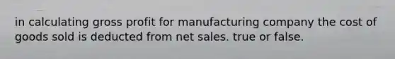 in calculating gross profit for manufacturing company the cost of goods sold is deducted from net sales. true or false.