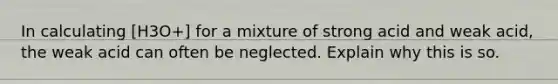 In calculating [H3O+] for a mixture of strong acid and weak acid, the weak acid can often be neglected. Explain why this is so.