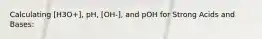 Calculating [H3O+], pH, [OH-], and pOH for Strong Acids and Bases: