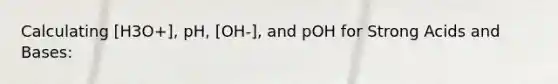 Calculating [H3O+], pH, [OH-], and pOH for Strong Acids and Bases: