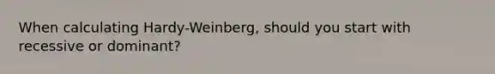 When calculating Hardy-Weinberg, should you start with recessive or dominant?