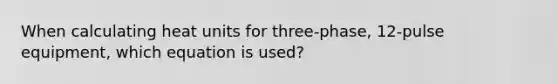 When calculating heat units for three-phase, 12-pulse equipment, which equation is used?