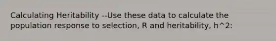 Calculating Heritability --Use these data to calculate the population response to selection, R and heritability, h^2: