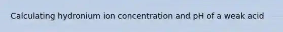 Calculating hydronium ion concentration and pH of a weak acid