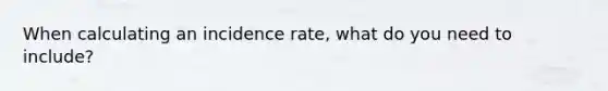 When calculating an incidence rate, what do you need to include?