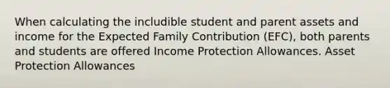 When calculating the includible student and parent assets and income for the Expected Family Contribution (EFC), both parents and students are offered Income Protection Allowances. Asset Protection Allowances