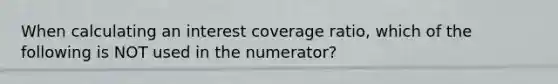 When calculating an interest coverage ratio, which of the following is NOT used in the numerator?