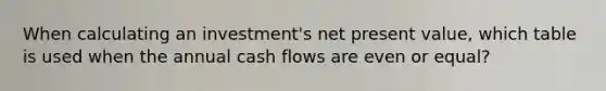 When calculating an investment's net present value, which table is used when the annual cash flows are even or equal?