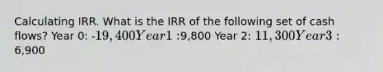 Calculating IRR. What is the IRR of the following set of cash flows? Year 0: -19,400 Year 1:9,800 Year 2: 11,300 Year 3:6,900