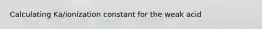 Calculating Ka/ionization constant for the weak acid