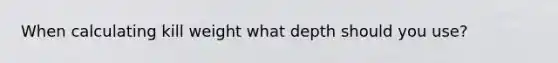 When calculating kill weight what depth should you use?