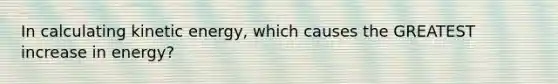 In calculating kinetic energy, which causes the GREATEST increase in energy?