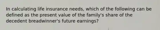 In calculating life insurance needs, which of the following can be defined as the present value of the family's share of the decedent breadwinner's future earnings?