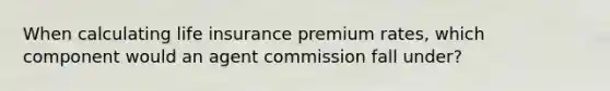 When calculating life insurance premium rates, which component would an agent commission fall under?