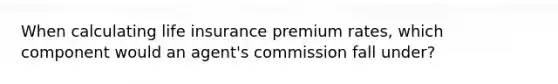 When calculating life insurance premium rates, which component would an agent's commission fall under?