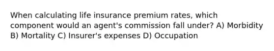 When calculating life insurance premium rates, which component would an agent's commission fall under? A) Morbidity B) Mortality C) Insurer's expenses D) Occupation