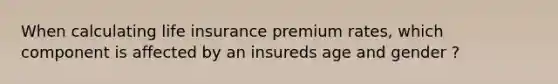 When calculating life insurance premium rates, which component is affected by an insureds age and gender ?