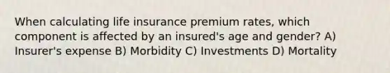 When calculating life insurance premium rates, which component is affected by an insured's age and gender? A) Insurer's expense B) Morbidity C) Investments D) Mortality