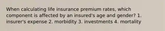 When calculating life insurance premium rates, which component is affected by an insured's age and gender? 1. insurer's expense 2. morbidity 3. investments 4. mortality