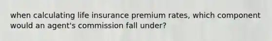 when calculating life insurance premium rates, which component would an agent's commission fall under?