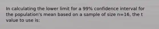 In calculating the lower limit for a 99% confidence interval for the population's mean based on a sample of size n=16, the t value to use is: