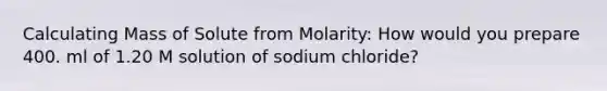 Calculating Mass of Solute from Molarity: How would you prepare 400. ml of 1.20 M solution of sodium chloride?