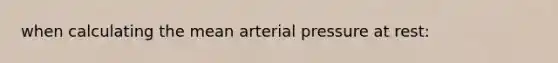 when calculating the mean arterial pressure at rest: