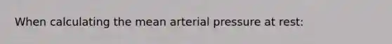 When calculating the mean arterial pressure at rest: