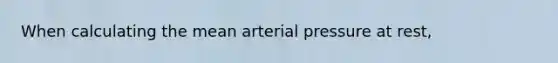 When calculating the mean arterial pressure at rest,