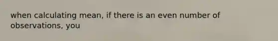 when calculating mean, if there is an <a href='https://www.questionai.com/knowledge/ki4hctpp5V-even-number' class='anchor-knowledge'>even number</a> of observations, you