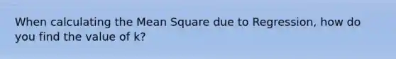 When calculating the Mean Square due to Regression, how do you find the value of k?