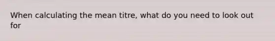 When calculating the mean titre, what do you need to look out for