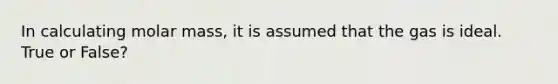 In calculating molar mass, it is assumed that the gas is ideal. True or False?