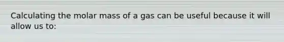 Calculating the molar mass of a gas can be useful because it will allow us to: