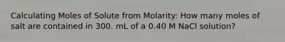 Calculating Moles of Solute from Molarity: How many moles of salt are contained in 300. mL of a 0.40 M NaCl solution?