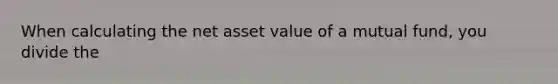 When calculating the net asset value of a mutual fund, you divide the