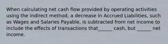 When calculating net cash flow provided by operating activities using the indirect method, a decrease in Accrued Liabilities, such as Wages and Salaries Payable, is subtracted from net income to include the effects of transactions that______ cash, but ______ net income.